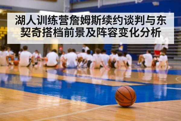 湖人训练营詹姆斯续约谈判与东契奇搭档前景及阵容变化分析 - kaiyun