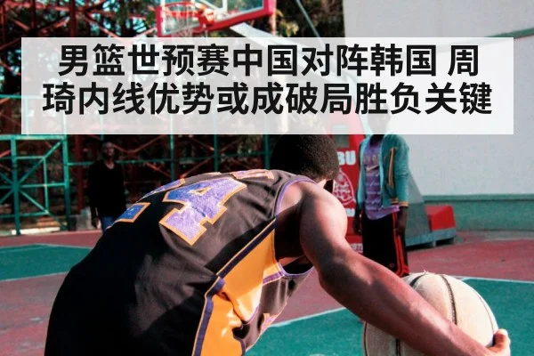 男篮世预赛中国对阵韩国 周琦内线优势或成破局胜负关键