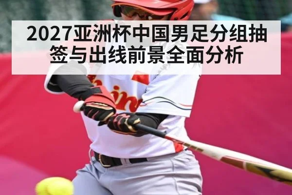 2027亚洲杯中国男足分组抽签与出线前景全面分析
