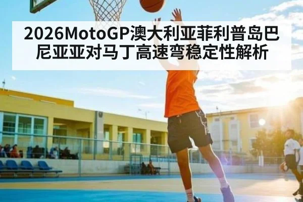 2026MotoGP澳大利亚菲利普岛巴尼亚亚对马丁高速弯稳定性解析
