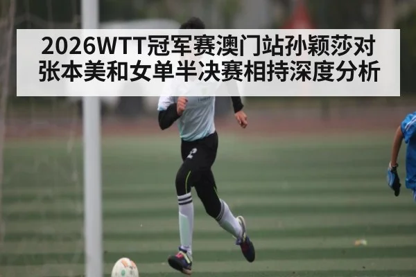 2026WTT冠军赛澳门站孙颖莎对张本美和女单半决赛相持深度分析