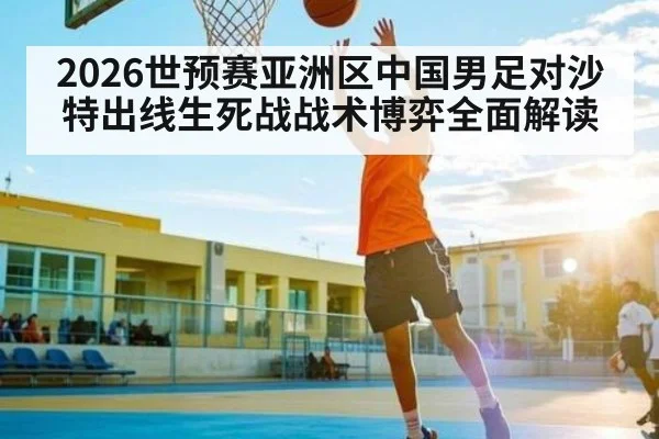 2026世预赛亚洲区中国男足对沙特出线生死战战术博弈全面解读
