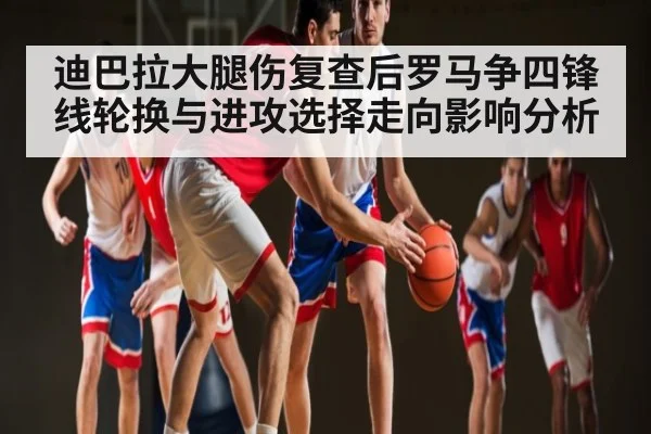迪巴拉大腿伤复查后罗马争四锋线轮换与进攻选择走向影响分析 - kaiyun